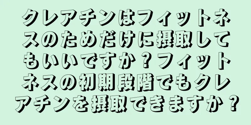 クレアチンはフィットネスのためだけに摂取してもいいですか？フィットネスの初期段階でもクレアチンを摂取できますか？
