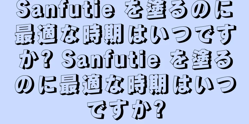 Sanfutie を塗るのに最適な時期はいつですか? Sanfutie を塗るのに最適な時期はいつですか?