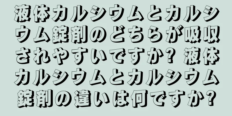 液体カルシウムとカルシウム錠剤のどちらが吸収されやすいですか? 液体カルシウムとカルシウム錠剤の違いは何ですか?