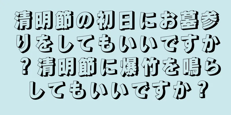 清明節の初日にお墓参りをしてもいいですか？清明節に爆竹を鳴らしてもいいですか？