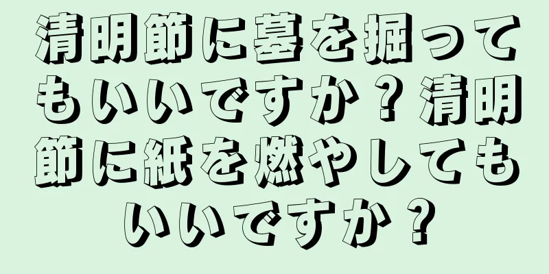 清明節に墓を掘ってもいいですか？清明節に紙を燃やしてもいいですか？
