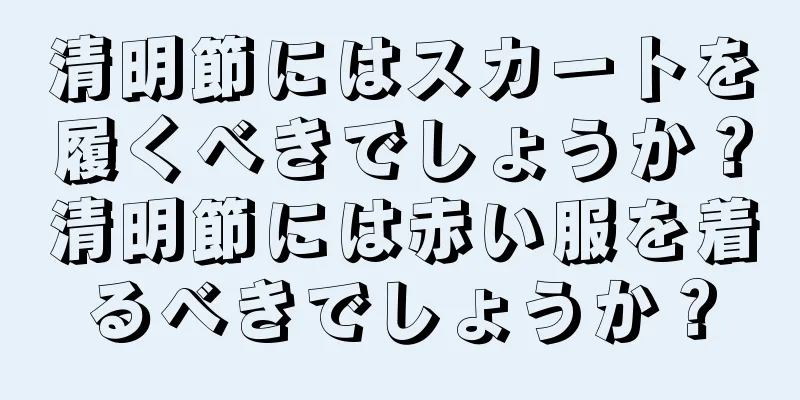 清明節にはスカートを履くべきでしょうか？清明節には赤い服を着るべきでしょうか？