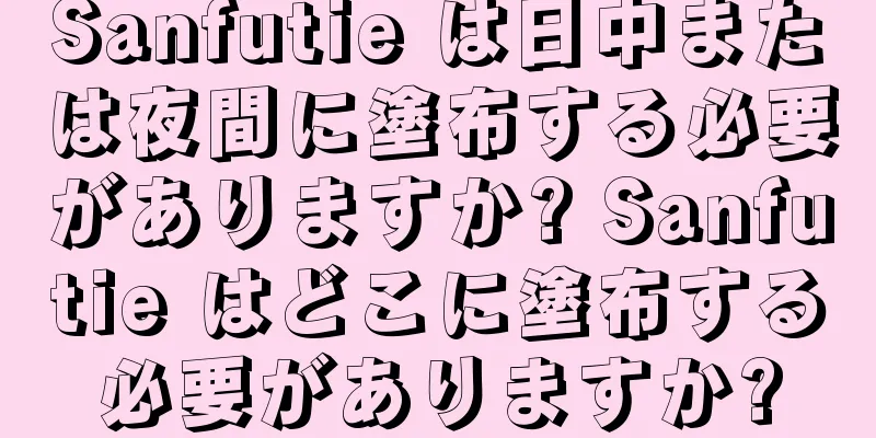 Sanfutie は日中または夜間に塗布する必要がありますか? Sanfutie はどこに塗布する必要がありますか?