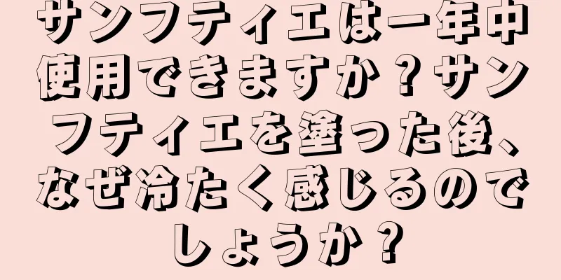 サンフティエは一年中使用できますか？サンフティエを塗った後、なぜ冷たく感じるのでしょうか？