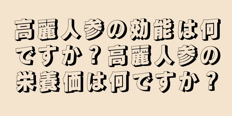高麗人参の効能は何ですか？高麗人参の栄養価は何ですか？