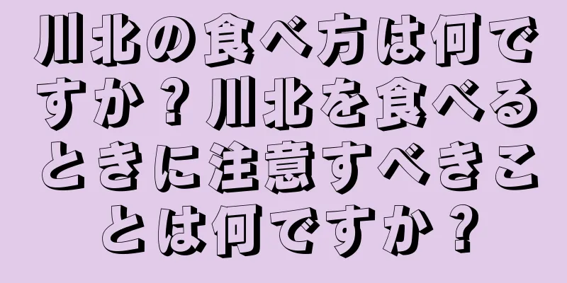 川北の食べ方は何ですか？川北を食べるときに注意すべきことは何ですか？