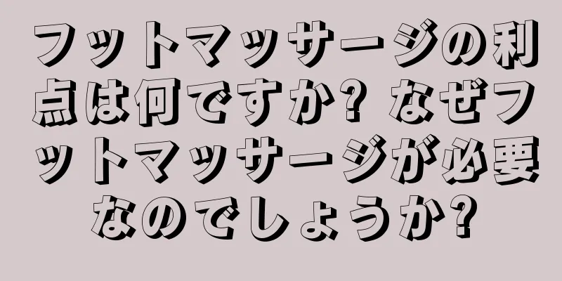 フットマッサージの利点は何ですか? なぜフットマッサージが必要なのでしょうか?