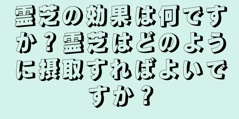 霊芝の効果は何ですか？霊芝はどのように摂取すればよいですか？