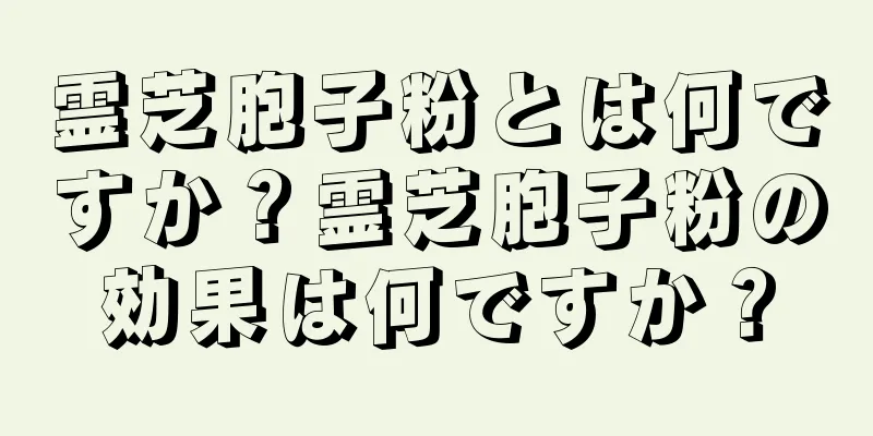 霊芝胞子粉とは何ですか？霊芝胞子粉の効果は何ですか？