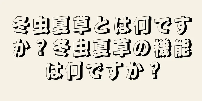 冬虫夏草とは何ですか？冬虫夏草の機能は何ですか？