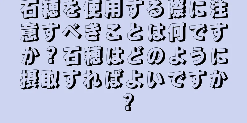 石穂を使用する際に注意すべきことは何ですか？石穂はどのように摂取すればよいですか？