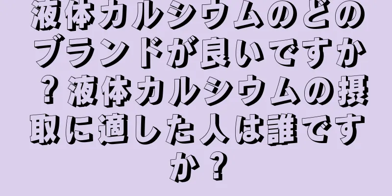 液体カルシウムのどのブランドが良いですか？液体カルシウムの摂取に適した人は誰ですか？