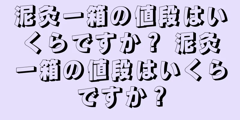 泥灸一箱の値段はいくらですか？ 泥灸一箱の値段はいくらですか？