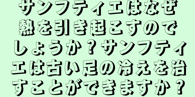 サンフティエはなぜ熱を引き起こすのでしょうか？サンフティエは古い足の冷えを治すことができますか？