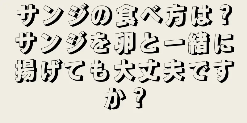サンジの食べ方は？サンジを卵と一緒に揚げても大丈夫ですか？