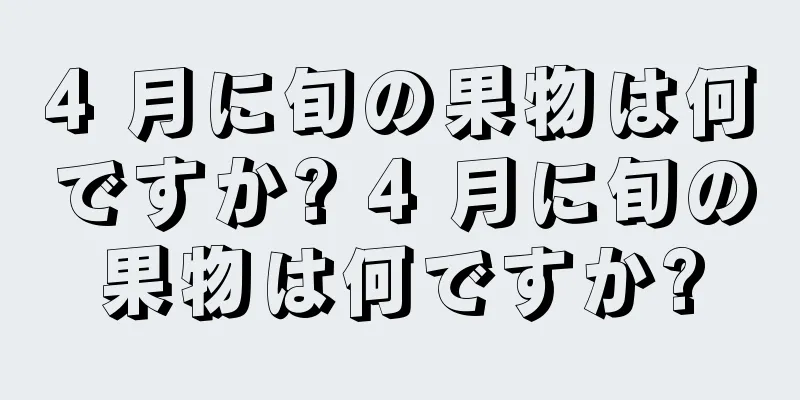 4 月に旬の果物は何ですか? 4 月に旬の果物は何ですか?