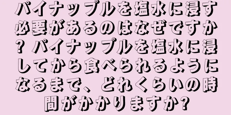パイナップルを塩水に浸す必要があるのはなぜですか? パイナップルを塩水に浸してから食べられるようになるまで、どれくらいの時間がかかりますか?