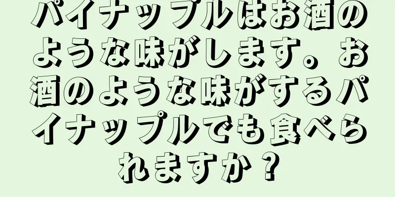 パイナップルはお酒のような味がします。お酒のような味がするパイナップルでも食べられますか？