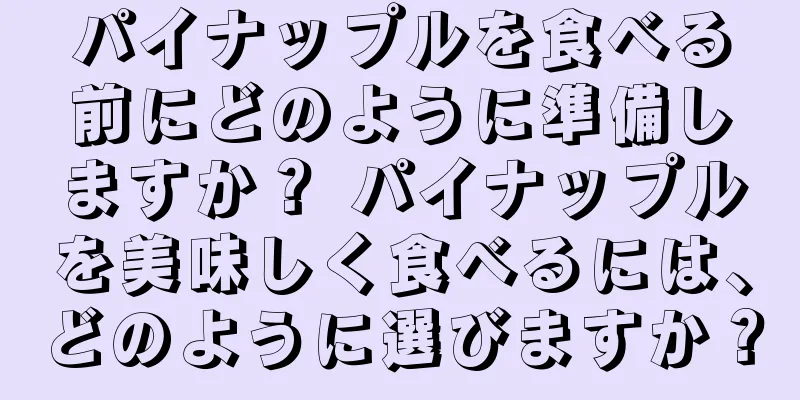 パイナップルを食べる前にどのように準備しますか？ パイナップルを美味しく食べるには、どのように選びますか？