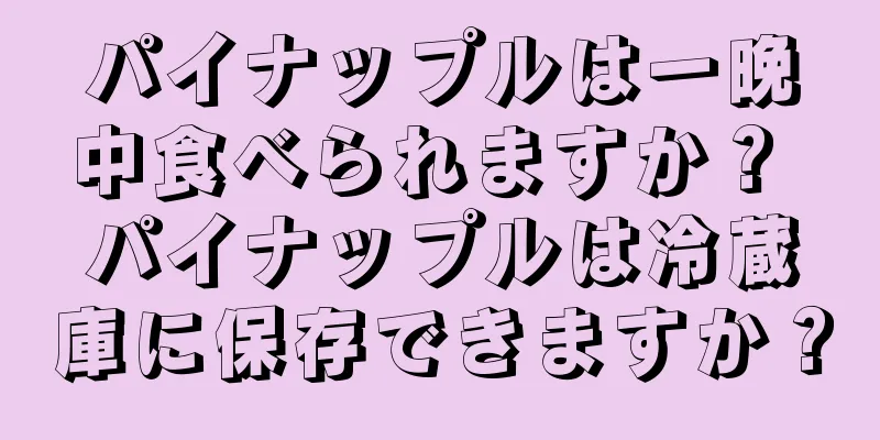 パイナップルは一晩中食べられますか？ パイナップルは冷蔵庫に保存できますか？