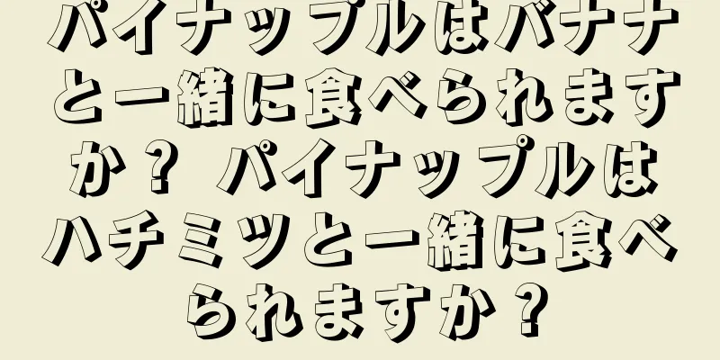 パイナップルはバナナと一緒に食べられますか？ パイナップルはハチミツと一緒に食べられますか？