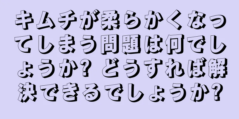 キムチが柔らかくなってしまう問題は何でしょうか? どうすれば解決できるでしょうか?