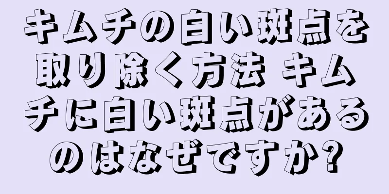 キムチの白い斑点を取り除く方法 キムチに白い斑点があるのはなぜですか?