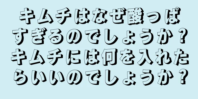 キムチはなぜ酸っぱすぎるのでしょうか？キムチには何を入れたらいいのでしょうか？