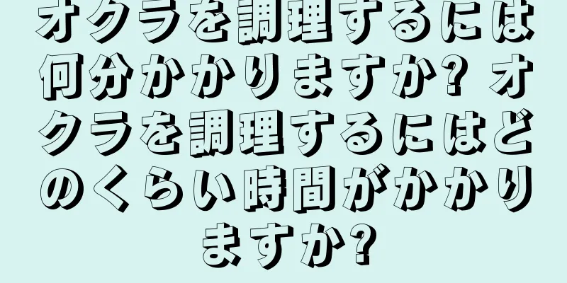オクラを調理するには何分かかりますか? オクラを調理するにはどのくらい時間がかかりますか?