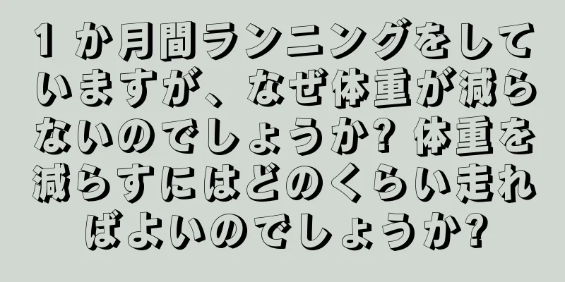 1 か月間ランニングをしていますが、なぜ体重が減らないのでしょうか? 体重を減らすにはどのくらい走ればよいのでしょうか?
