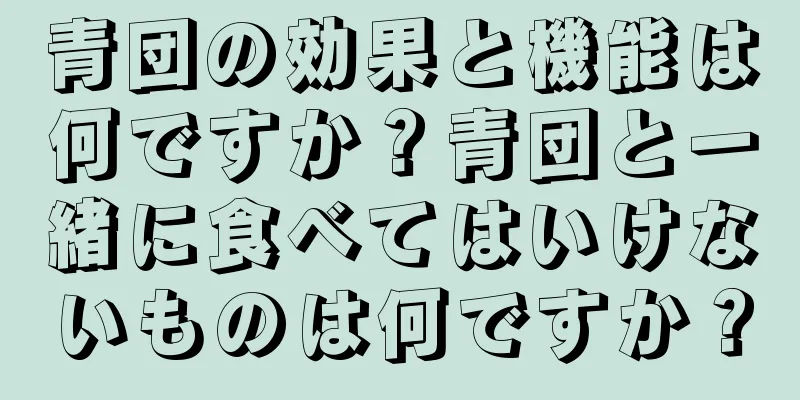 青団の効果と機能は何ですか？青団と一緒に食べてはいけないものは何ですか？