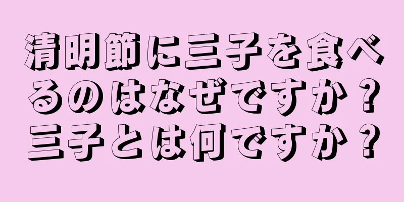 清明節に三子を食べるのはなぜですか？三子とは何ですか？