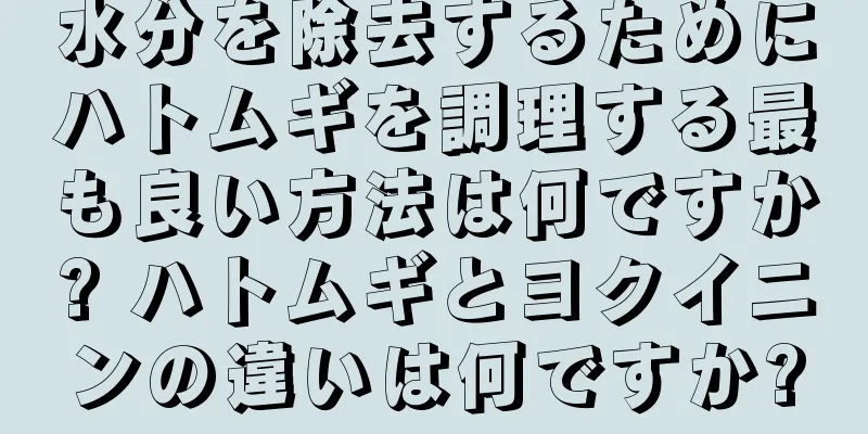 水分を除去するためにハトムギを調理する最も良い方法は何ですか? ハトムギとヨクイニンの違いは何ですか?