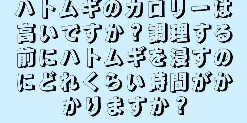 ハトムギのカロリーは高いですか？調理する前にハトムギを浸すのにどれくらい時間がかかりますか？