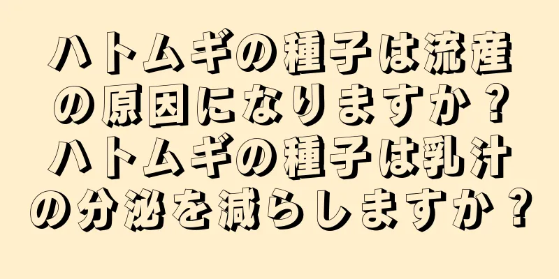 ハトムギの種子は流産の原因になりますか？ハトムギの種子は乳汁の分泌を減らしますか？
