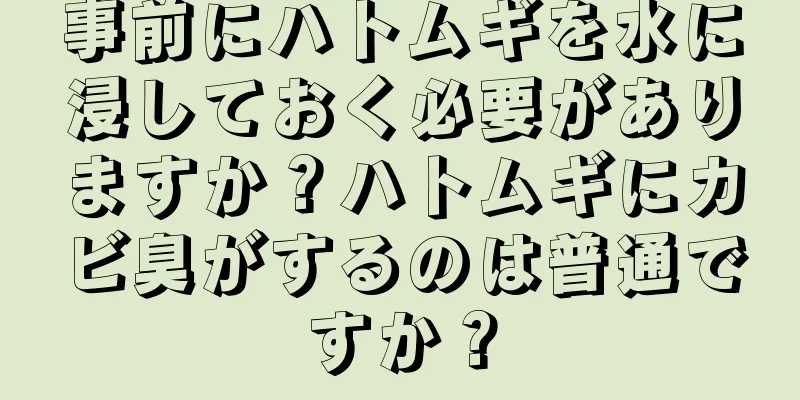 事前にハトムギを水に浸しておく必要がありますか？ハトムギにカビ臭がするのは普通ですか？