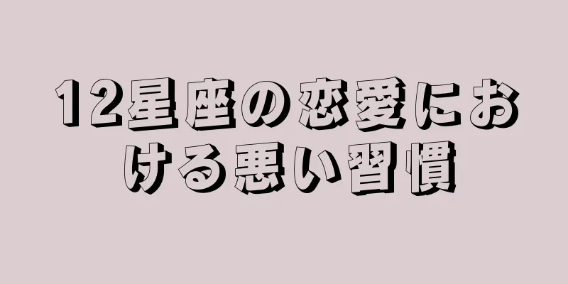12星座の恋愛における悪い習慣