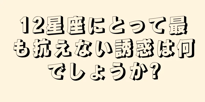 12星座にとって最も抗えない誘惑は何でしょうか?
