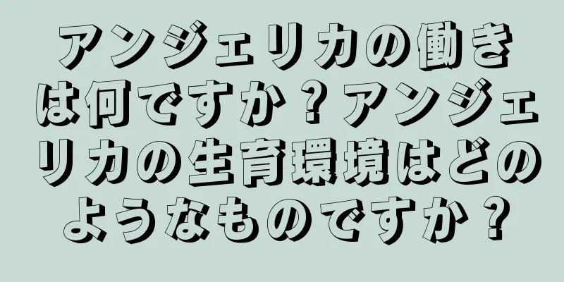 アンジェリカの働きは何ですか？アンジェリカの生育環境はどのようなものですか？