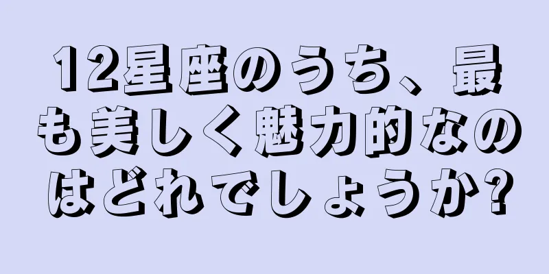 12星座のうち、最も美しく魅力的なのはどれでしょうか?