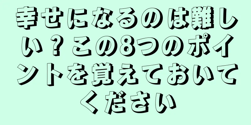 幸せになるのは難しい？この8つのポイントを覚えておいてください