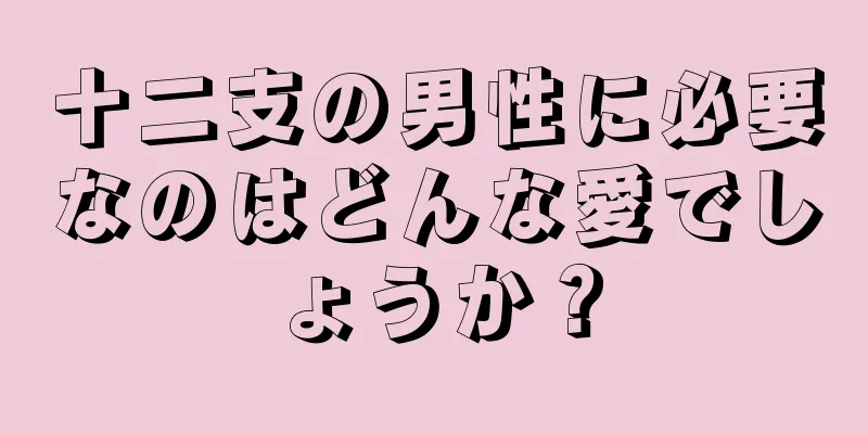 十二支の男性に必要なのはどんな愛でしょうか？