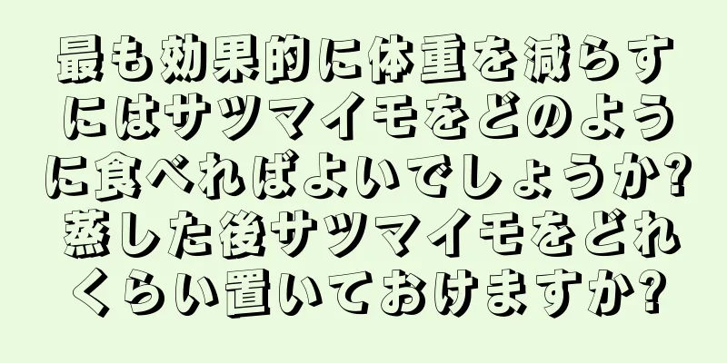 最も効果的に体重を減らすにはサツマイモをどのように食べればよいでしょうか? 蒸した後サツマイモをどれくらい置いておけますか?