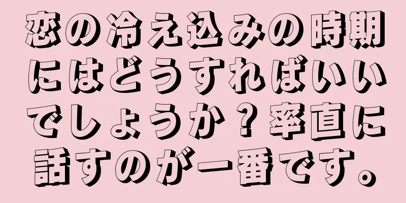 恋の冷え込みの時期にはどうすればいいでしょうか？率直に話すのが一番です。