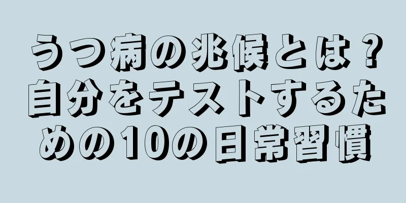 うつ病の兆候とは？自分をテストするための10の日常習慣