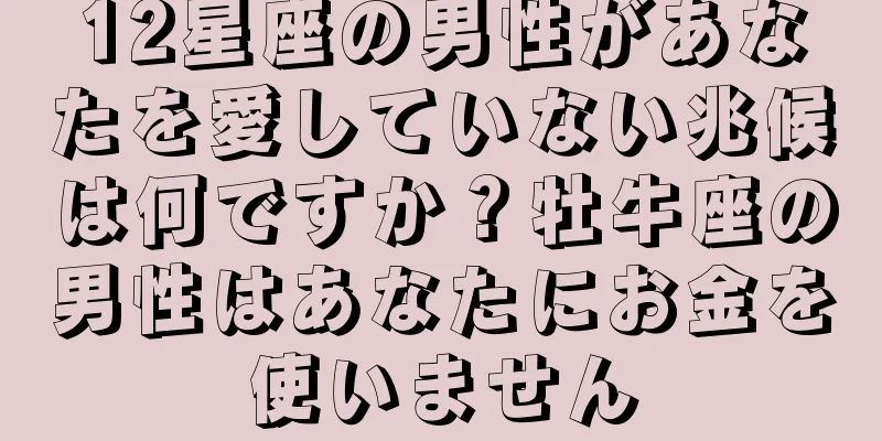 12星座の男性があなたを愛していない兆候は何ですか？牡牛座の男性はあなたにお金を使いません