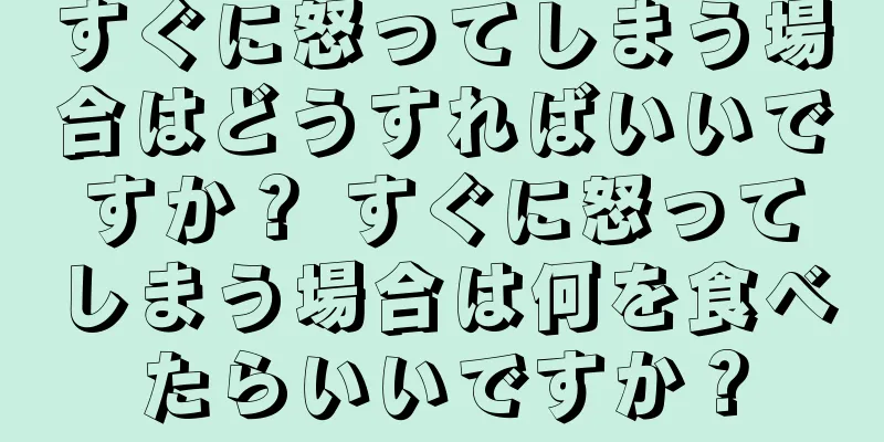 すぐに怒ってしまう場合はどうすればいいですか？ すぐに怒ってしまう場合は何を食べたらいいですか？