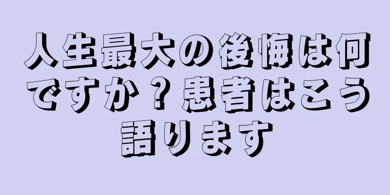 人生最大の後悔は何ですか？患者はこう語ります