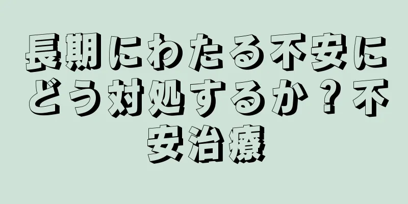 長期にわたる不安にどう対処するか？不安治療