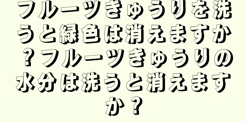フルーツきゅうりを洗うと緑色は消えますか？フルーツきゅうりの水分は洗うと消えますか？
